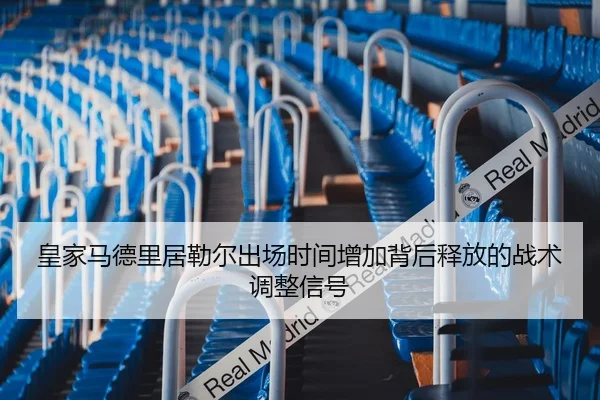 皇家马德里居勒尔出场时间增加背后释放的战术调整信号
