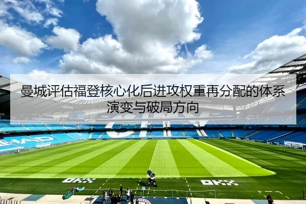 曼城评估福登核心化后进攻权重再分配的体系演变与破局方向