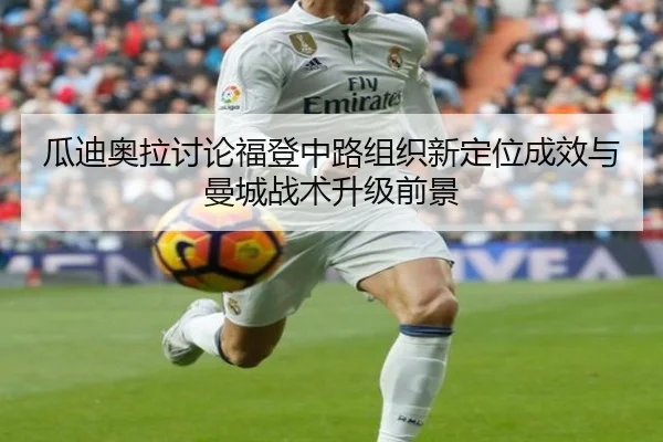 瓜迪奥拉讨论福登中路组织新定位成效与曼城战术升级前景