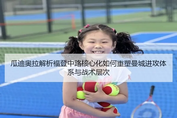 瓜迪奥拉解析福登中路核心化如何重塑曼城进攻体系与战术层次