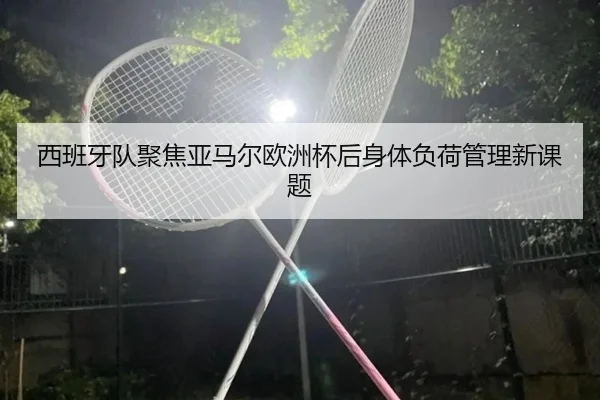 西班牙队聚焦亚马尔欧洲杯后身体负荷管理新课题