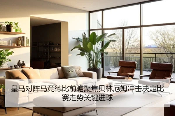 皇马对阵马竞德比前瞻聚焦贝林厄姆冲击决定比赛走势关键进球