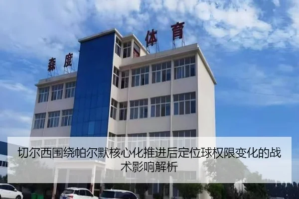 切尔西围绕帕尔默核心化推进后定位球权限变化的战术影响解析