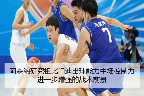 阿森纳研究祖比门迪出球能力中场控制力进一步增强的战术前景