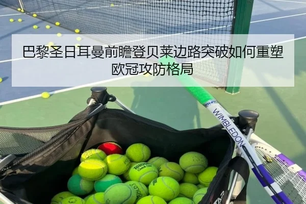 巴黎圣日耳曼前瞻登贝莱边路突破如何重塑欧冠攻防格局