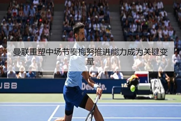 曼联重塑中场节奏梅努推进能力成为关键变量
