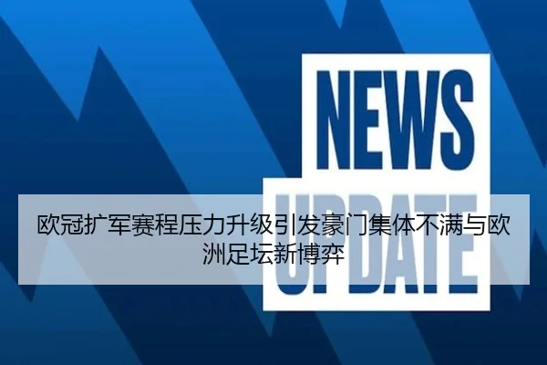 欧冠扩军赛程压力升级引发豪门集体不满与欧洲足坛新博弈